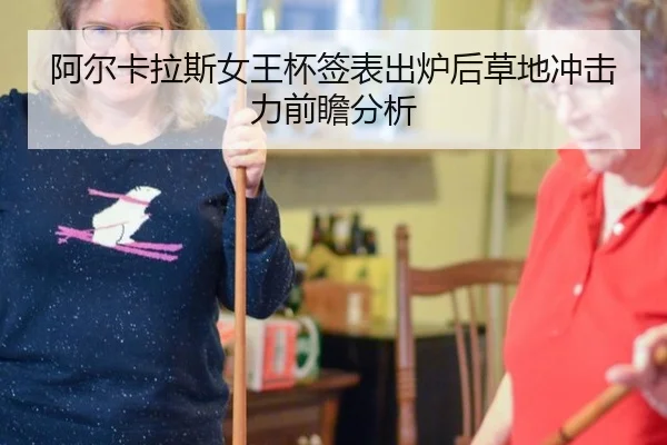 阿尔卡拉斯女王杯签表出炉后草地冲击力前瞻分析