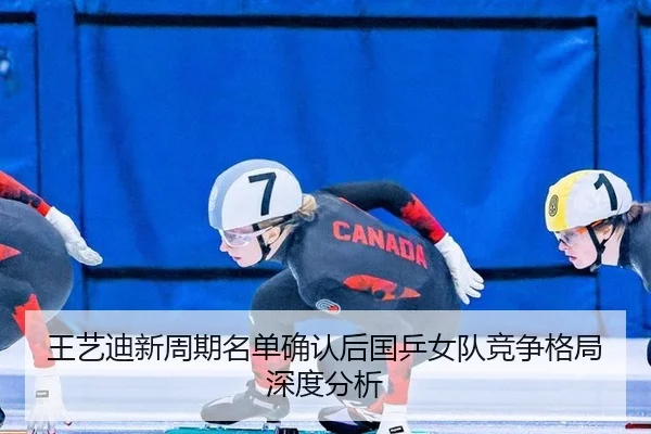 王艺迪新周期名单确认后国乒女队竞争格局深度分析